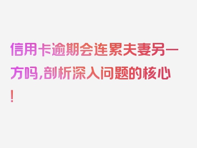 信用卡逾期会连累夫妻另一方吗，剖析深入问题的核心！