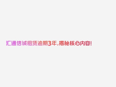 汇通信诚租赁逾期3年，揭秘核心内容！