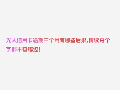 光大信用卡逾期三个月有哪些后果，精读每个字都不容错过！