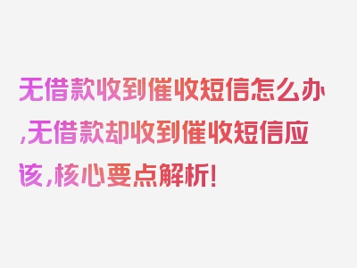 无借款收到催收短信怎么办,无借款却收到催收短信应该，核心要点解析！