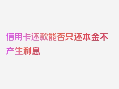 信用卡还款能否只还本金不产生利息