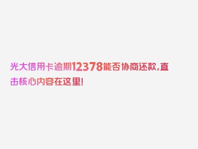 光大信用卡逾期12378能否协商还款，直击核心内容在这里！