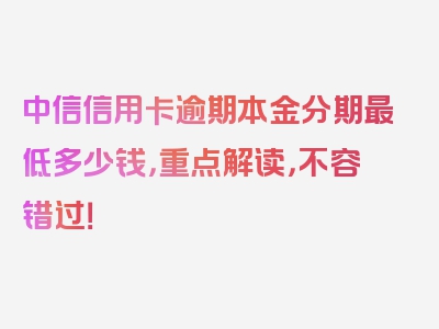 中信信用卡逾期本金分期最低多少钱，重点解读，不容错过！