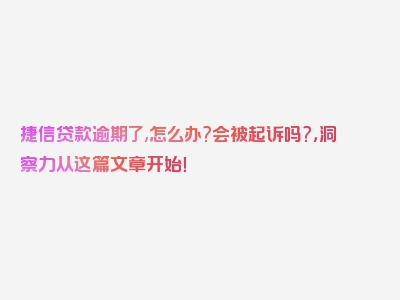 捷信贷款逾期了,怎么办?会被起诉吗?，洞察力从这篇文章开始！