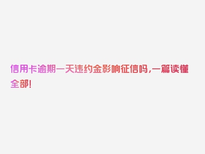 信用卡逾期一天违约金影响征信吗，一篇读懂全部！