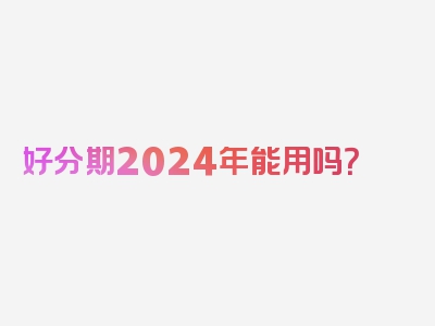 好分期2024年能用吗？