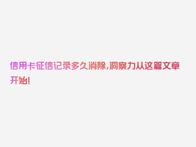 信用卡征信记录多久消除，洞察力从这篇文章开始！