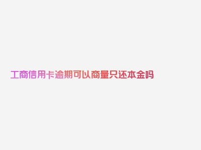 工商信用卡逾期可以商量只还本金吗