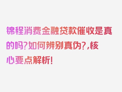 锦程消费金融贷款催收是真的吗?如何辨别真伪?，核心要点解析！