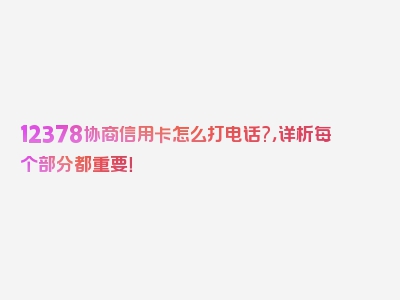 12378协商信用卡怎么打电话?，详析每个部分都重要！