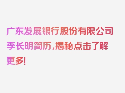 广东发展银行股份有限公司李长明简历，揭秘点击了解更多！