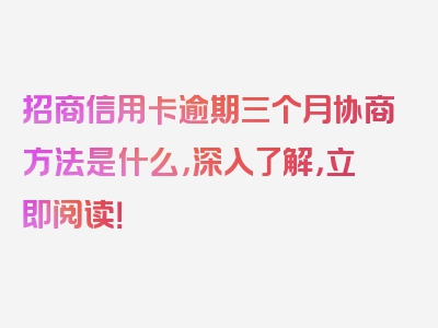 招商信用卡逾期三个月协商方法是什么，深入了解，立即阅读！