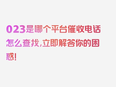 023是哪个平台催收电话怎么查找,立即解答你的困惑！