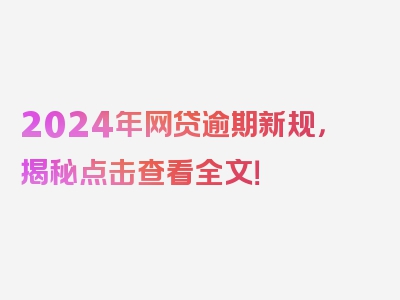 2024年网贷逾期新规，揭秘点击查看全文！