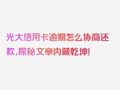 光大信用卡逾期怎么协商还款，探秘文章内藏乾坤！