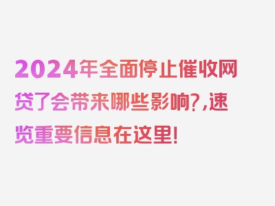 2024年全面停止催收网贷了会带来哪些影响?，速览重要信息在这里！