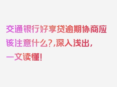 交通银行好享贷逾期协商应该注意什么?，深入浅出，一文读懂！