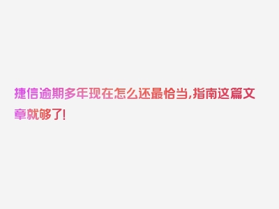 捷信逾期多年现在怎么还最恰当，指南这篇文章就够了！