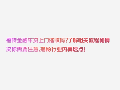 福特金融车贷上门催收吗?了解相关流程和情况你需要注意,揭秘行业内幕速点！