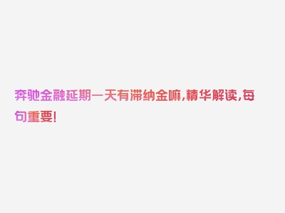 奔驰金融延期一天有滞纳金嘛，精华解读，每句重要！