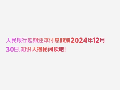 人民银行延期还本付息政策2024年12月30日,知识大揭秘阅读吧！