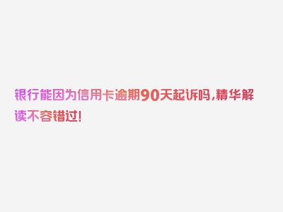 银行能因为信用卡逾期90天起诉吗，精华解读不容错过！