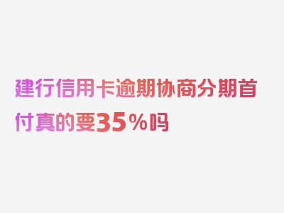 建行信用卡逾期协商分期首付真的要35%吗