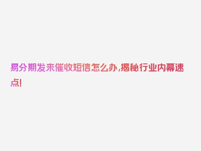 易分期发来催收短信怎么办,揭秘行业内幕速点！