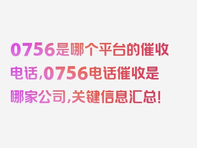 0756是哪个平台的催收电话,0756电话催收是哪家公司，关键信息汇总！