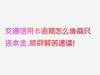 交通信用卡逾期怎么协商只还本金,精辟解答速读！