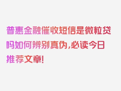 普惠金融催收短信是微粒贷吗如何辨别真伪，必读今日推荐文章！