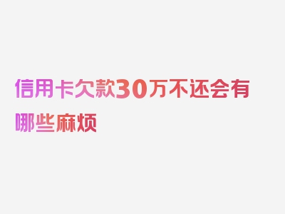 信用卡欠款30万不还会有哪些麻烦