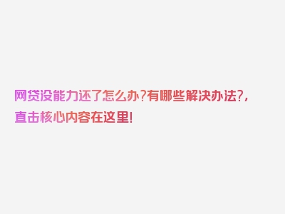 网贷没能力还了怎么办?有哪些解决办法?，直击核心内容在这里！