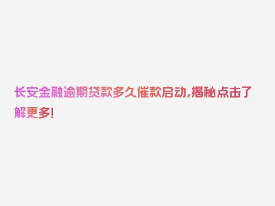 长安金融逾期贷款多久催款启动，揭秘点击了解更多！