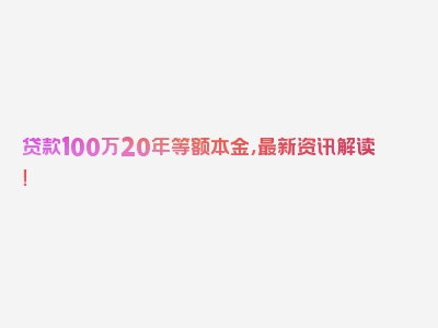 贷款100万20年等额本金，最新资讯解读！