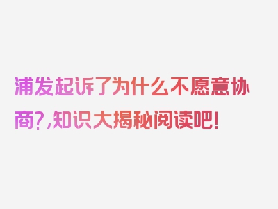 浦发起诉了为什么不愿意协商?,知识大揭秘阅读吧！