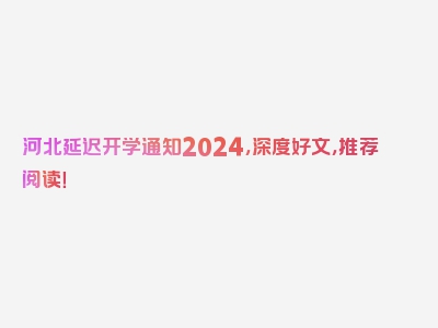 河北延迟开学通知2024，深度好文，推荐阅读！