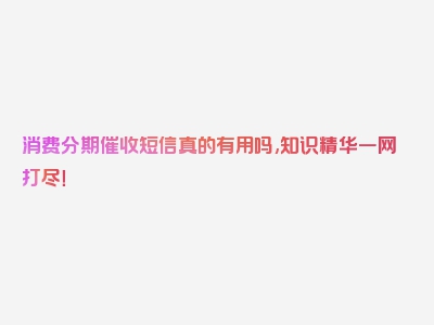 消费分期催收短信真的有用吗,知识精华一网打尽！