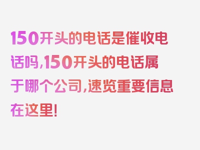 150开头的电话是催收电话吗,150开头的电话属于哪个公司，速览重要信息在这里！