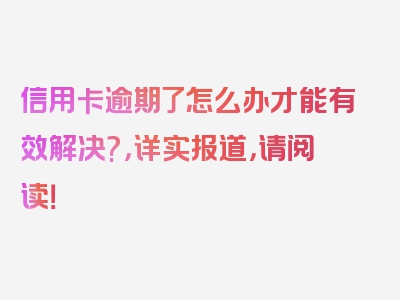 信用卡逾期了怎么办才能有效解决?，详实报道，请阅读！