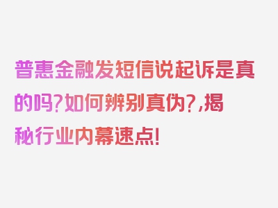 普惠金融发短信说起诉是真的吗?如何辨别真伪?,揭秘行业内幕速点！