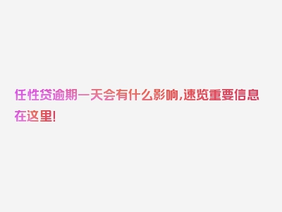 任性贷逾期一天会有什么影响，速览重要信息在这里！