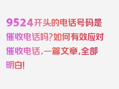 9524开头的电话号码是催收电话吗?如何有效应对催收电话，一篇文章，全部明白！