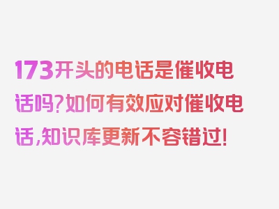 173开头的电话是催收电话吗?如何有效应对催收电话,知识库更新不容错过！