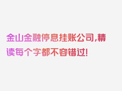 金山金融停息挂账公司，精读每个字都不容错过！