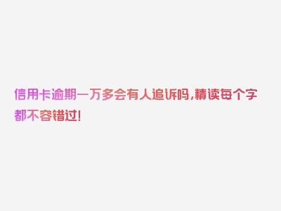 信用卡逾期一万多会有人追诉吗，精读每个字都不容错过！