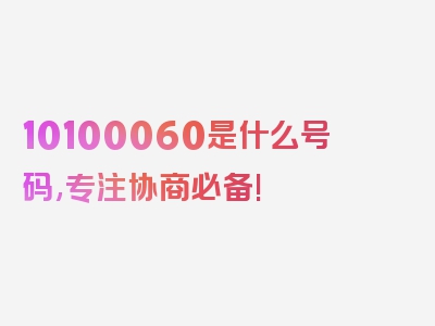 10100060是什么号码,专注协商必备!