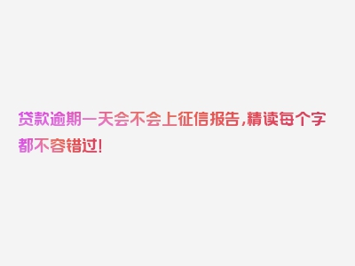 贷款逾期一天会不会上征信报告，精读每个字都不容错过！