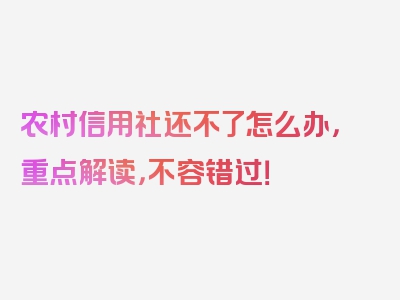 农村信用社还不了怎么办，重点解读，不容错过！