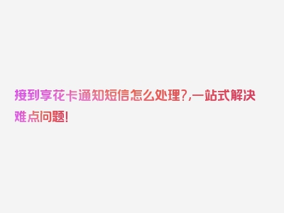 接到享花卡通知短信怎么处理?,一站式解决难点问题！